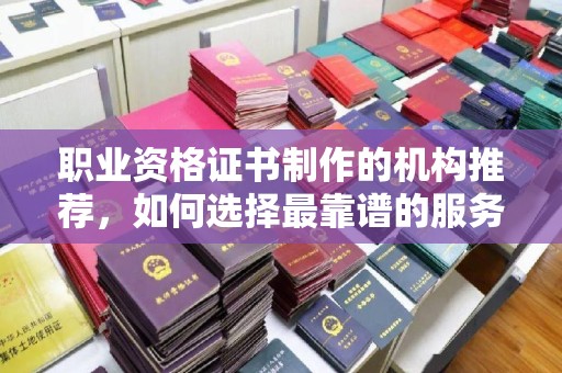 红安职业资格证书制作的机构推荐，如何选择最靠谱的服务商？